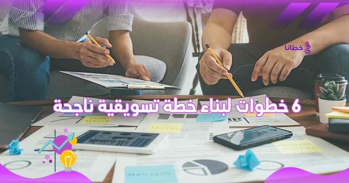  6 خطوات لبناء خطة تسويقية ناجحة