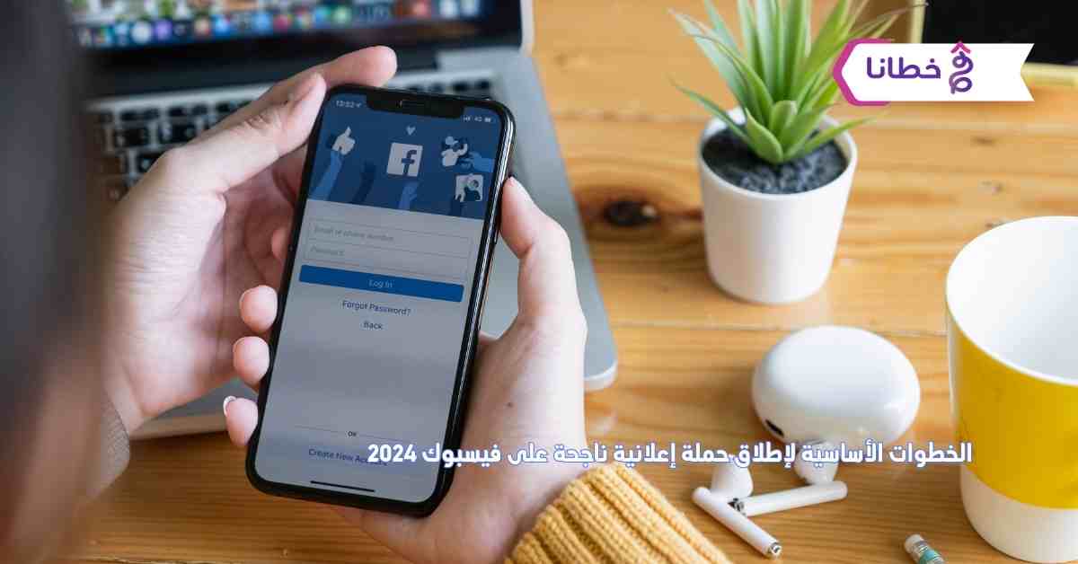  خطوات أساسية لإطلاق حملة إعلانية ناجحة على فيسبوك 2024